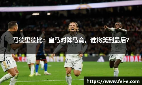 马德里德比：皇马对阵马竞，谁将笑到最后？
