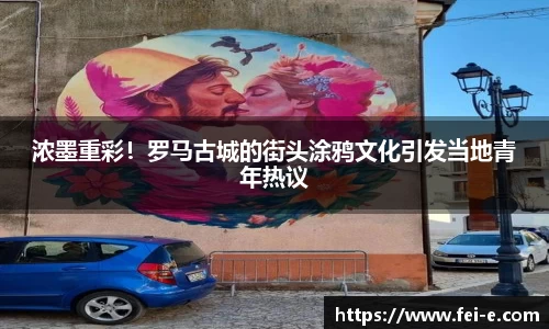 浓墨重彩！罗马古城的街头涂鸦文化引发当地青年热议