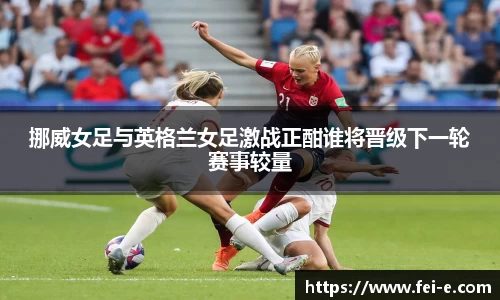 挪威女足与英格兰女足激战正酣谁将晋级下一轮赛事较量