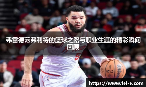 弗雷德范弗利特的篮球之路与职业生涯的精彩瞬间回顾