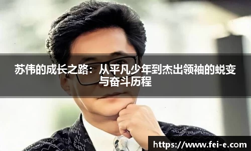 苏伟的成长之路：从平凡少年到杰出领袖的蜕变与奋斗历程