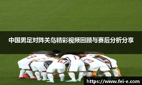 中国男足对阵关岛精彩视频回顾与赛后分析分享
