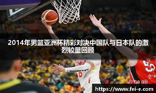 2014年男篮亚洲杯精彩对决中国队与日本队的激烈较量回顾