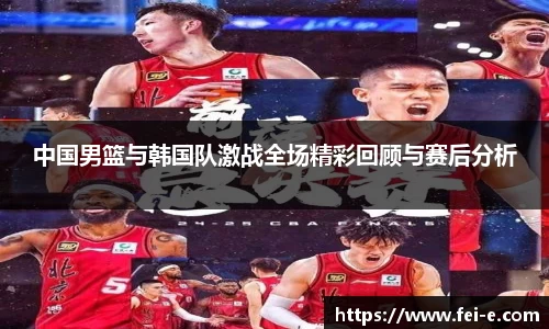 中国男篮与韩国队激战全场精彩回顾与赛后分析