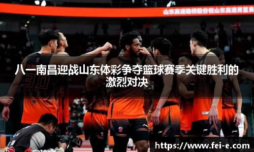 八一南昌迎战山东体彩争夺篮球赛季关键胜利的激烈对决