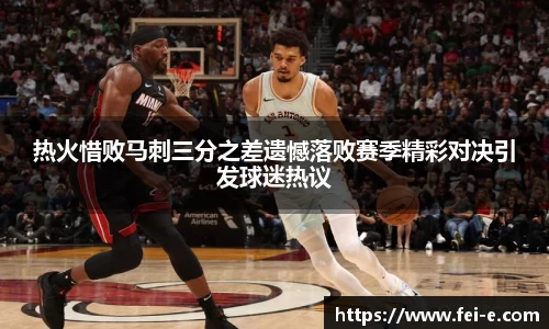 热火惜败马刺三分之差遗憾落败赛季精彩对决引发球迷热议