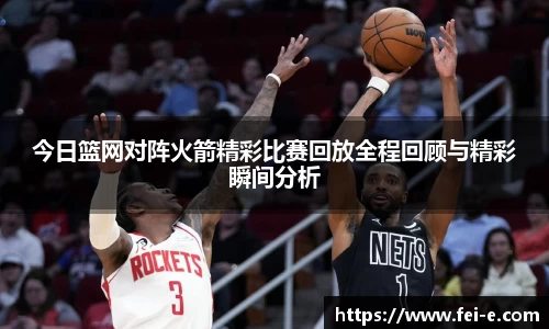今日篮网对阵火箭精彩比赛回放全程回顾与精彩瞬间分析
