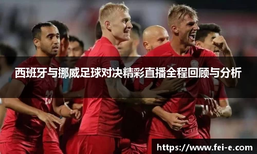 西班牙与挪威足球对决精彩直播全程回顾与分析