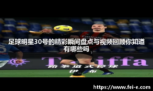 足球明星30号的精彩瞬间盘点与视频回顾你知道有哪些吗