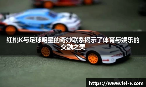 红桃K与足球明星的奇妙联系揭示了体育与娱乐的交融之美