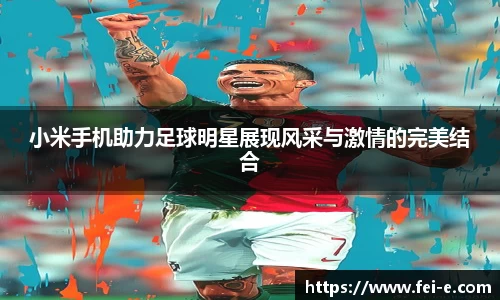 小米手机助力足球明星展现风采与激情的完美结合