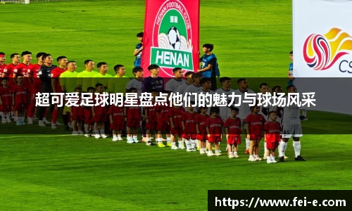 超可爱足球明星盘点他们的魅力与球场风采